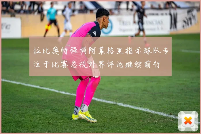 拉比奥特强调阿莱格里指示球队专注于比赛忽视外界评论继续前行