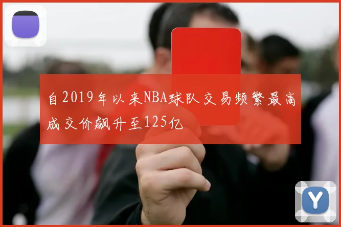 自2019年以来NBA球队交易频繁最高成交价飙升至125亿