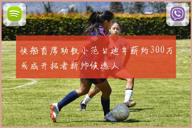 快船首席助教小范甘迪年薪约300万或成开拓者新帅候选人