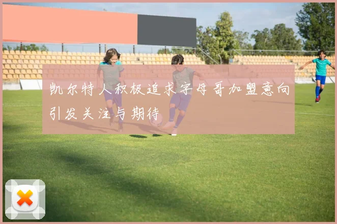 凯尔特人积极追求字母哥加盟意向引发关注与期待