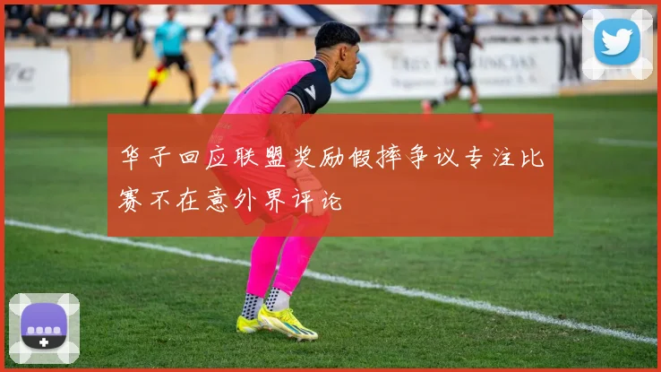 华子回应联盟奖励假摔争议专注比赛不在意外界评论