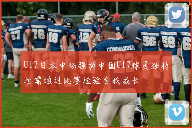 U17日本中场强调中国U17球员独特性需通过比赛检验自我成长