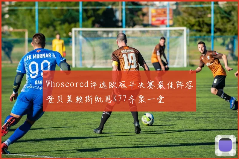 Whoscored评选欧冠半决赛最佳阵容登贝莱赖斯凯恩K77齐聚一堂