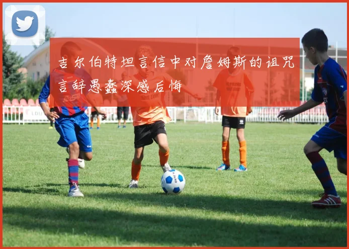 吉尔伯特坦言信中对詹姆斯的诅咒言辞愚蠢深感后悔