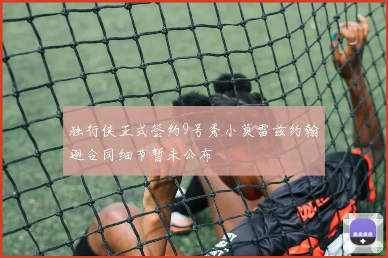 独行侠正式签约9号秀小莫雷兹约翰逊合同细节暂未公布