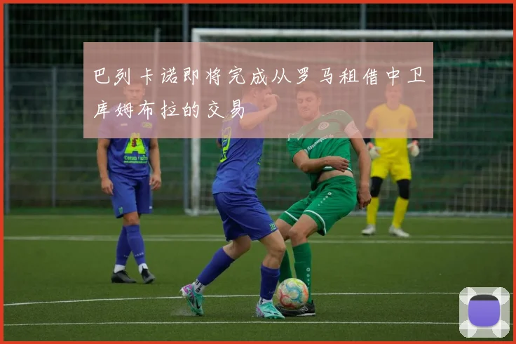 巴列卡诺即将完成从罗马租借中卫库姆布拉的交易