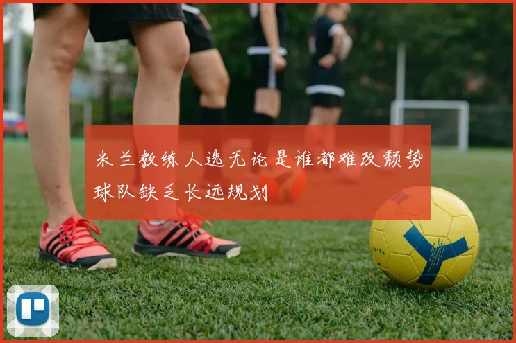 米兰教练人选无论是谁都难改颓势球队缺乏长远规划