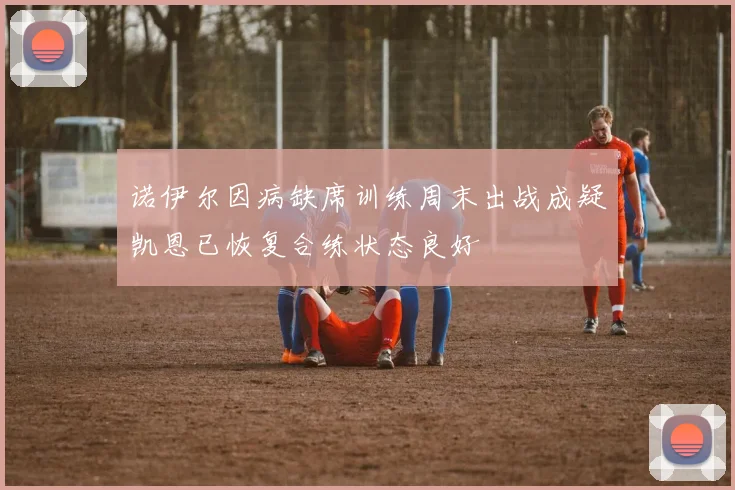 诺伊尔因病缺席训练周末出战成疑凯恩已恢复合练状态良好