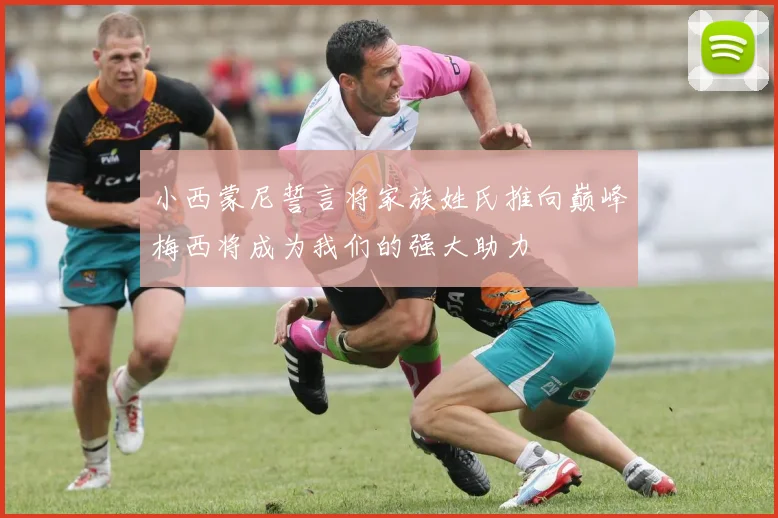 小西蒙尼誓言将家族姓氏推向巅峰梅西将成为我们的强大助力