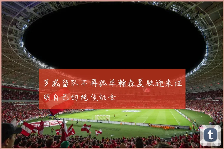 罗威留队不再孤单瀚森夏联迎来证明自己的绝佳机会