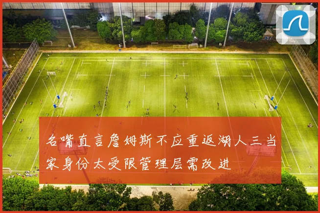 名嘴直言詹姆斯不应重返湖人三当家身份太受限管理层需改进