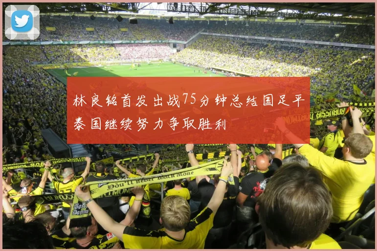 林良铭首发出战75分钟总结国足平泰国继续努力争取胜利