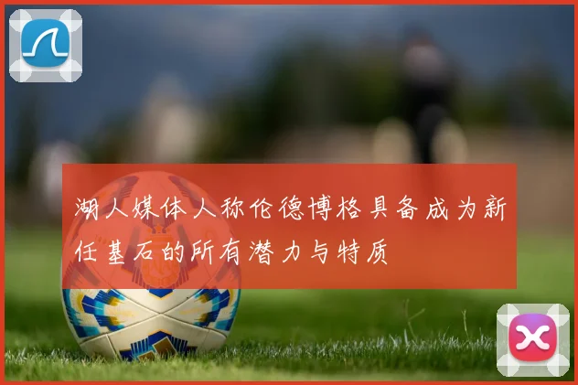 湖人媒体人称伦德博格具备成为新任基石的所有潜力与特质