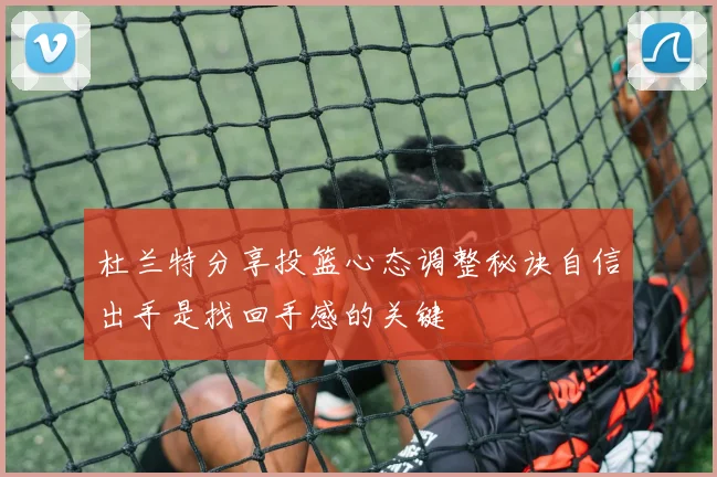 杜兰特分享投篮心态调整秘诀自信出手是找回手感的关键