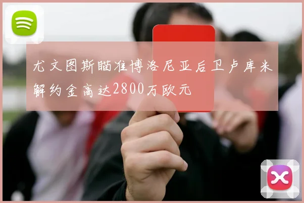 尤文图斯瞄准博洛尼亚后卫卢库米解约金高达2800万欧元