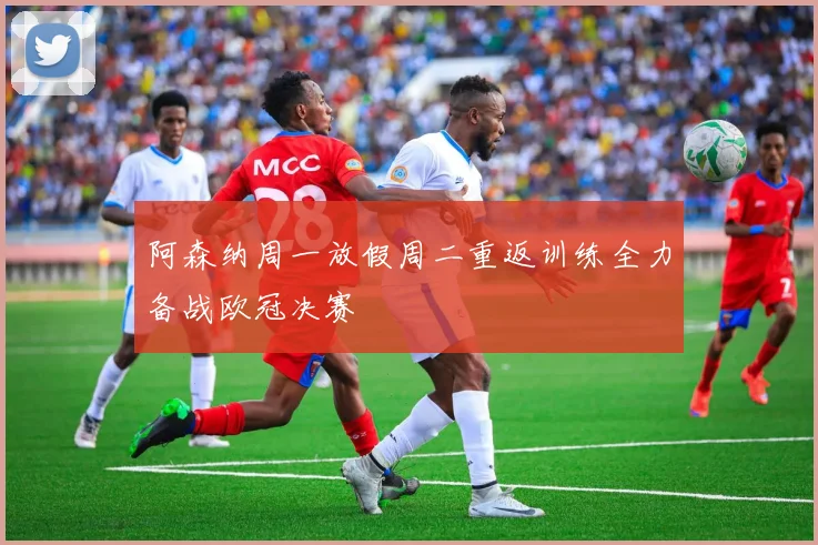 阿森纳周一放假周二重返训练全力备战欧冠决赛