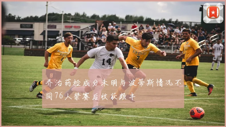 乔治药检成分未明与波蒂斯情况不同76人禁赛后收获颇丰