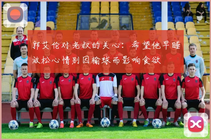 郭艾伦对老叔的关心：希望他早睡放松心情别因输球而影响食欲